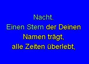 Nacht
Einen Stern der Deinen

Namen tragt.
alle Zeiten L'Iberlebt,