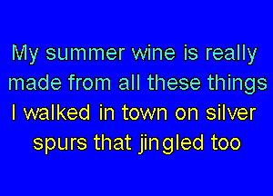 My summer wine is really
made from all these things

I walked in town on silver
spurs that jingled too