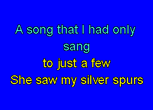 A song that I had only
sang

to just a few
She saw my silver spurs