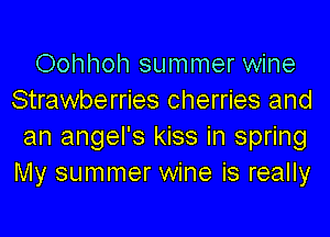Oohhoh summer wine
Strawberries cherries and

an angel's kiss in spring
My summer wine is really