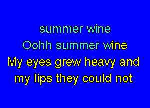 summer wine
Oohh summer wine

My eyes grew heavy and
my lips they could not