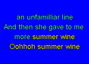 an unfamilliar line
And then she gave to me

more summer wine
Oohhoh summer wine