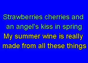 Strawberries cherries and
an angel's kiss in spring
My summer wine is really

made from all these things