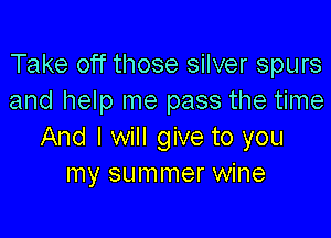 Take off those silver spurs
and help me pass the time

And I will give to you
my summer wine