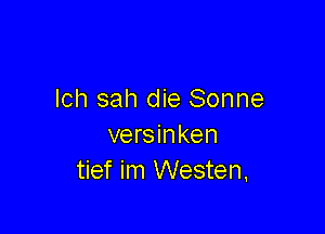 lch sah die Sonne

versinken
tief im Westen.