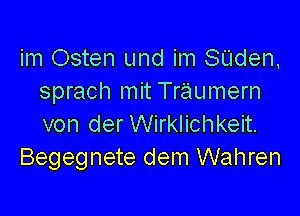 im Osten und im SUden,
sprach mit Traumern

von derWirklichkeit.
Begegnete dem Wahren