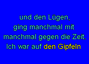 und den LUgen,
ging manchmal mit

manchmal gegen die Zeit.
Ich war auf den Gipfeln