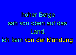 hoher Berge
sah von oben auf das

Land.
ich kam von der MUndung