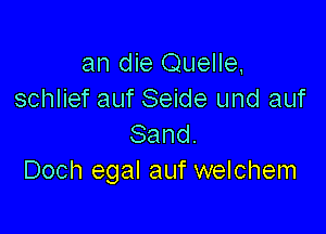 an die Quelle
schlief auf Seide und auf

Sand.
Doch egal auf welchem