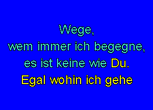 Wege,
wem immer ich begegne,

es ist keine wie Du.
Egal wohin ich gehe