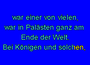 war einer von vielen,
war in Palasten ganz am

Ende der Welt.
Bei Kdnigen und solchen,