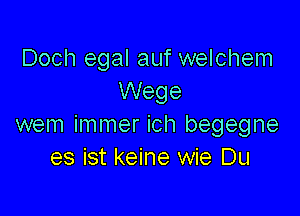 Doch egal auf welchem
Wege

wem immer ich begegne
es ist keine wie Du