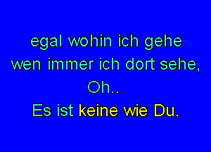 egal wohin ich gehe
wen immer ich dort sehe,

Oh..
Es ist keine wie Du.