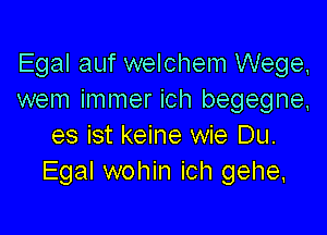 Egal auf welchem Wege,
wem immer ich begegne,

es ist keine wie Du.
Egal wohin ich gehe,