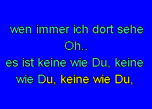 wen immer ich dort sehe
Oh..

es ist keine wie Du. keine
wie Du, keine wie Du,