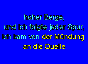 hoher Berge
und ich folgte jeder Spur,

ich kam von der MUndung
an die Quelle