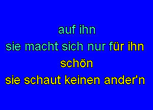 auf ihn
sie macht sich nur fUr ihn

schOn
sie schaut keinen ander'n