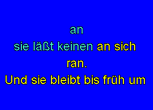 an
sie lam keinen an sich

ran.
Und sie bleibt bis frUh um