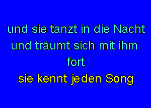 und sie tanzt in die Nacht
und traumt sich mit ihm

fort
sie kennt jeden Song