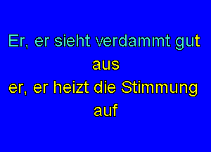 Er, er sieht verdammt gut
aus

er, er heizt die Stimmung
auf