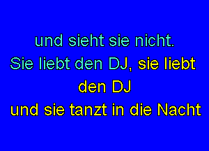 und sieht sie nicht.
Sie liebt den DJ, sie liebt

den DJ
und sie tanzt in die Nacht