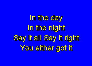 In the day
In the night

Say it all Say it right
You either got it