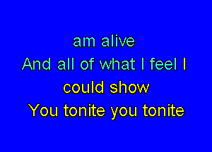 am alive
And all of what I feel I

could show
You tonite you tonite