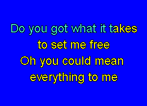 Do you got what it takes
to set me free

Oh you could mean
everything to me