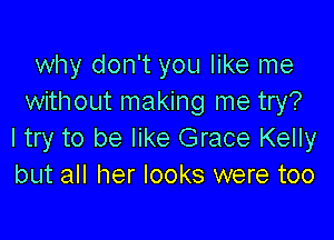 why don't you like me
without making me try?

I try to be like Grace Kelly
but all her looks were too