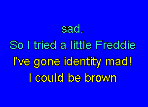 sad.
So I tried a little Freddie

I've gone identity mad!
I could be brown