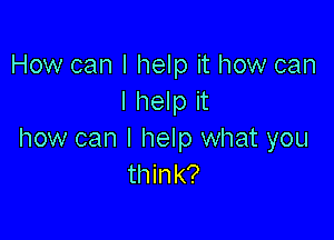 How can I help it how can
I help it

how can I help what you
think?