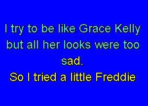 I try to be like Grace Kelly
but all her looks were too
sad

So I tried a little Freddie