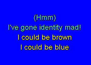 (Hmm)
I've gone identity mad!

I could be brown
I could be blue
