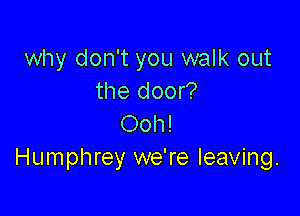 why don't you walk out
the door?

Ooh!
Humphrey we're leaving.