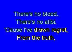 There's no blood,
There's no alibi.

'Cause I've drawn regret,
From the truth.