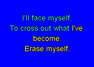 I'll face myself
To cross out what I've

become.
Erase myself.