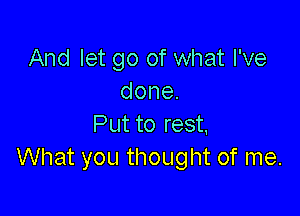 And let go of what I've
done.

Put to rest,
What you thought of me.