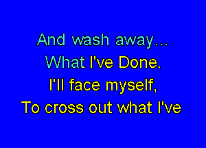 And wash away...
What I've Done.

I'll face myself,
To cross out what I've