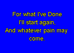 For what I've Done
I'll start again,

And whatever pain may
come.