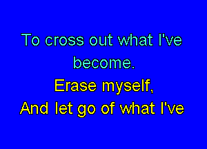 To cross out what I've
become.

Erase myself,
And let go of what I've