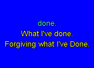 done.

What I've done.
Forgiving what I've Done.