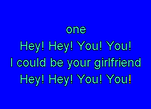 one
Hey! Hey! You! You!

I could be your girlfriend
Hey! Hey! You! You!