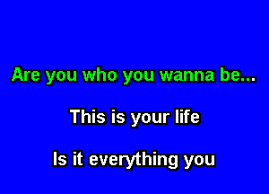 Are you who you wanna be...

This is your life

Is it everything you