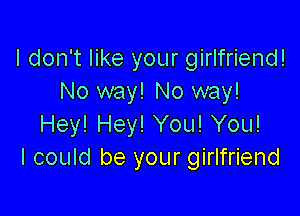 I don't like your girlfriend!
No way! No way!

Hey! Hey! You! You!
I could be your girlfriend
