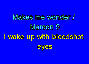 Makes me wonder!
Maroon 5

I wake up with bloodshot
eyes