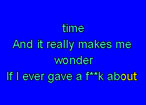 time
And it really makes me

wonder
If I ever gave 3 Wk about