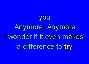 you
Anymore, Anymore

I wonder if it even makes
a difference to try