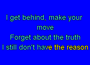 I get behind, make your
move

Forget about the truth
I still don't have the reason