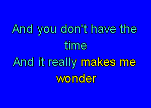 And you don't have the
time

And it really makes me
wonder