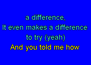 a olif'ference
It even makes a difference

to try (yeah)
And you told me how